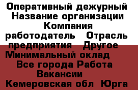 Оперативный дежурный › Название организации ­ Компания-работодатель › Отрасль предприятия ­ Другое › Минимальный оклад ­ 1 - Все города Работа » Вакансии   . Кемеровская обл.,Юрга г.